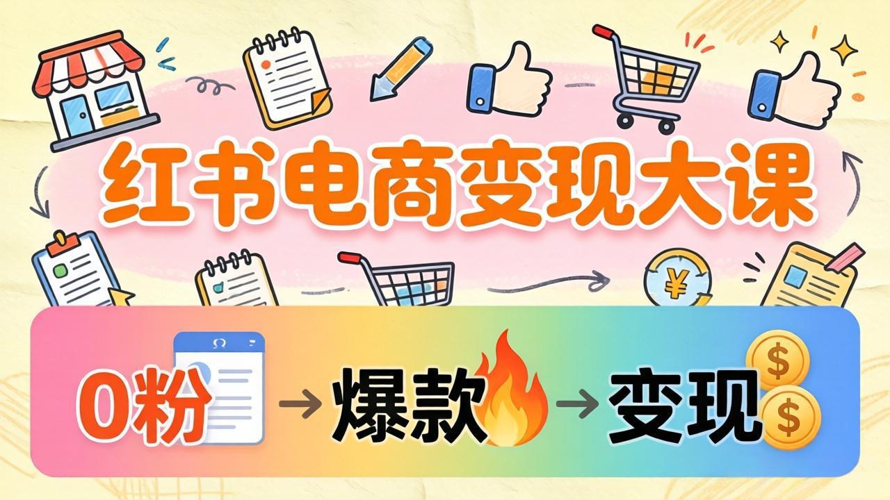 小红书电商变现大课：3个月37万实操拆解，0粉开店到爆款笔记全流程-xiaobairz