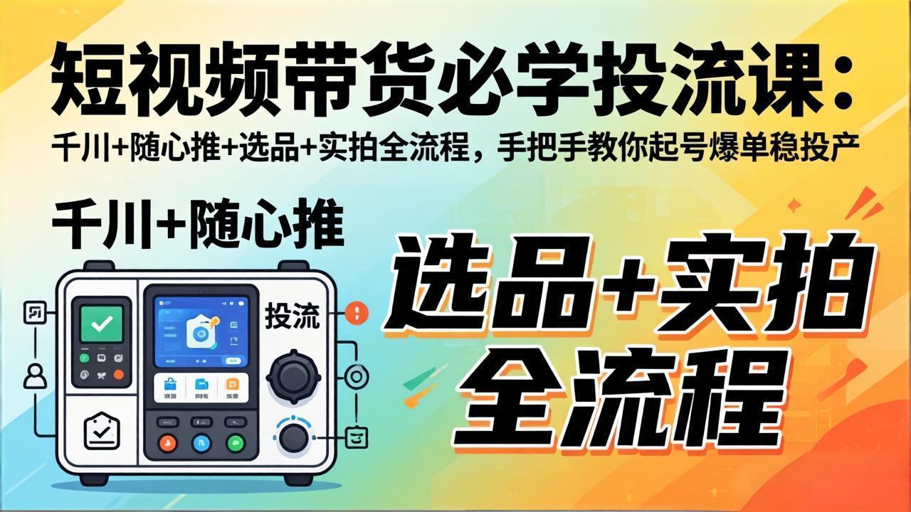 短视频带货必学投流课：千川+随心推+选品+实拍全流程，手把手教你起号爆单稳投产-xiaobairz