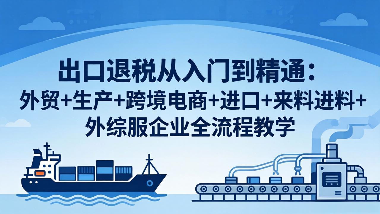 出口退税从入门到精通：外贸+生产+跨境电商+进口+来料进料+外综服企业全流程教学-xiaobairz