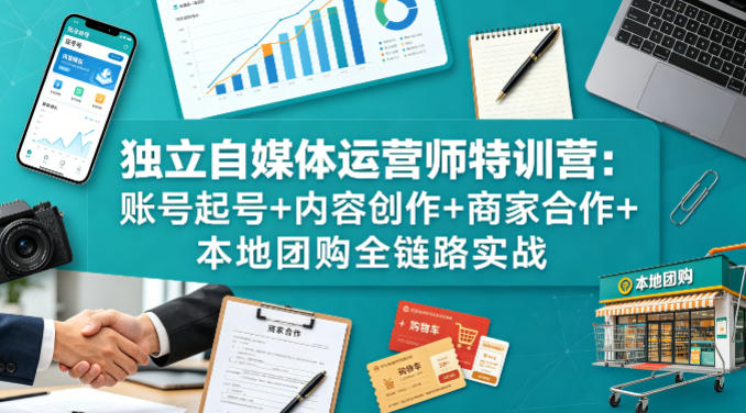 独立自媒体运营师特训营：账号起号+内容创作+商家合作+本地团购全链路实战-xiaobairz