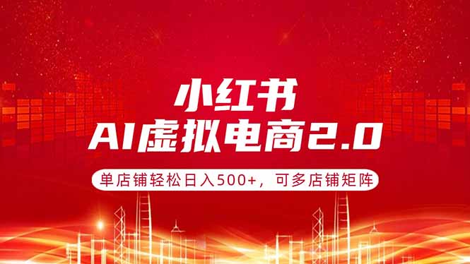 小红书AI虚拟电商2.0，单店铺轻松日入500+，可多店铺矩阵-xiaobairz