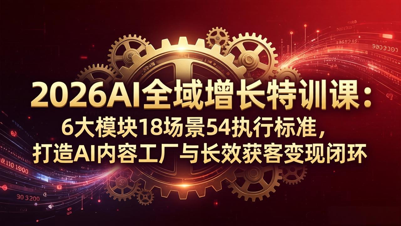 2026AI全域增长特训课：6大模块18场景54执行标准，打造AI内容工厂与长效获客变现闭环-xiaobairz