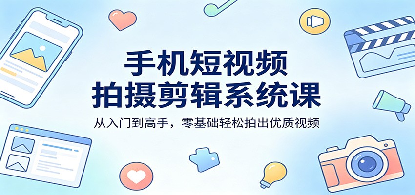 手机短视频拍摄剪辑系统课：从入门到高手，零基础轻松拍出优质视频-xiaobairz