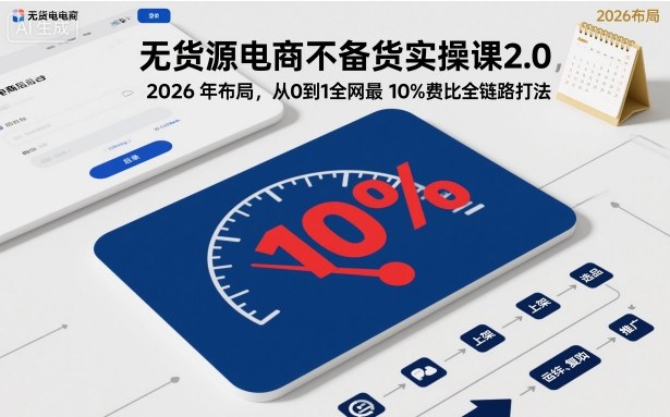 无货源电商不备货实操课2.0，2026年布局，从0到1全网最低10%费比全链路打法【更新26年4月】-xiaobairz