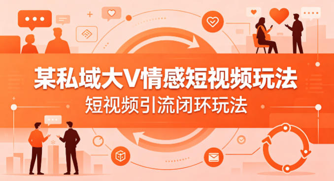 某私域大V情感短视频玩法，短视频引流闭环玩法-xiaobairz