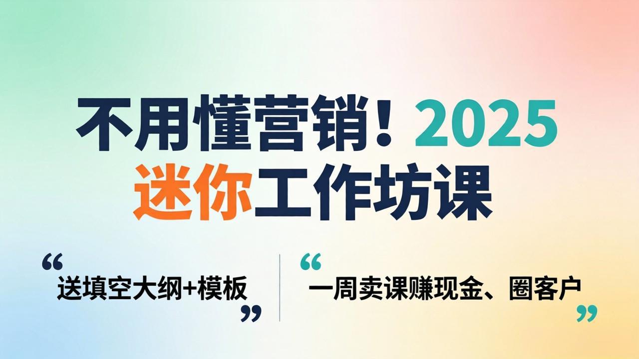 不用懂营销！2025 迷你工作坊课：送填空大纲 + 模板，一周卖课赚现金、圈客户-xiaobairz