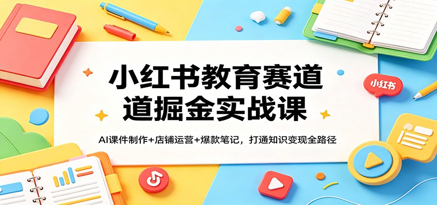 小红书教育赛道掘金实战课：AI课件制作+店铺运营+爆款笔记，打通知识变现全路径-xiaobairz