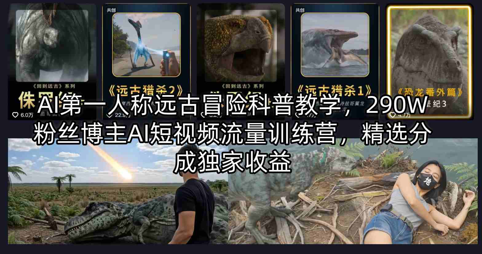 AI第一人称远古冒险科普教学，290W粉丝博主AI短视频流量训练营，精选分成独家收益-xiaobairz