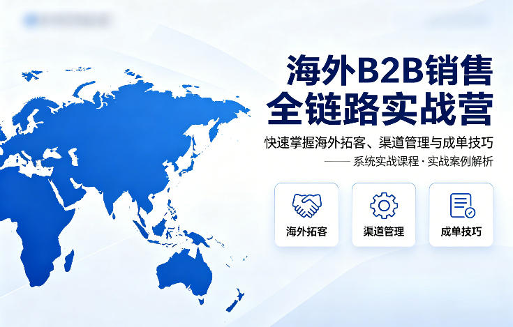 海外B2B销售全链路实战营，快速掌握海外拓客、渠道管理与成单技巧-xiaobairz