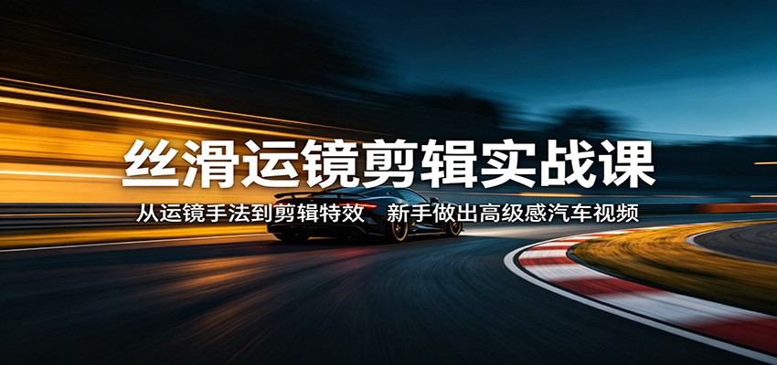 丝滑运镜剪辑实战课：从运镜手法到剪辑特效，新手做出高级感汽车视频-xiaobairz