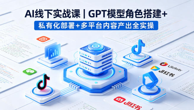 AI线下实战课，GPT模型角色搭建+私有化部署+多平台内容产出全实操-xiaobairz