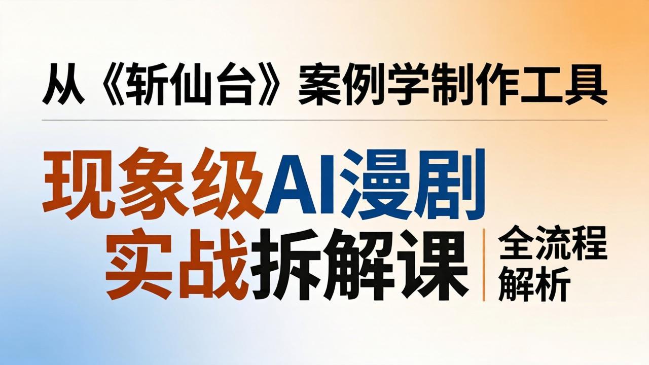 现象级AI漫剧实战拆解课：从《斩仙台》案例学制作工具，漫剧版仿真人版全流程解析-xiaobairz
