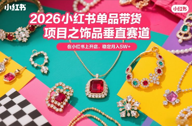 2026小红书单品带货项目之饰品垂直赛道，潮在小红书上开店，稳定月入5W+(更新0401)-xiaobairz