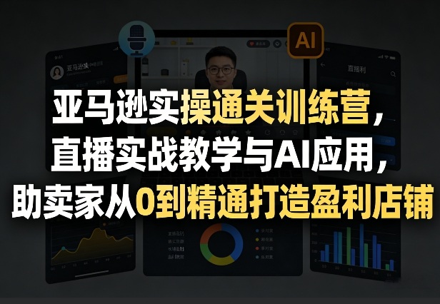 亚马逊实操通关训练营，直播实战教学与AI应用，助卖家从0到精通打造盈利店铺(更新4月2日)-xiaobairz