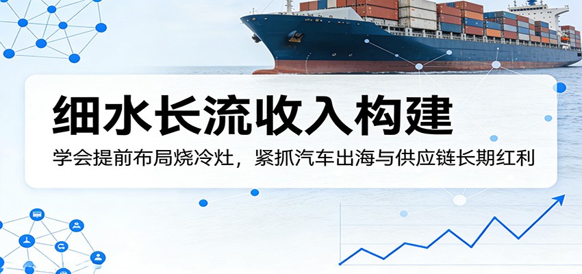付费文章：细水长流收入构建，学会提前布局烧冷灶，紧抓汽车出海与供应链长期红利-xiaobairz