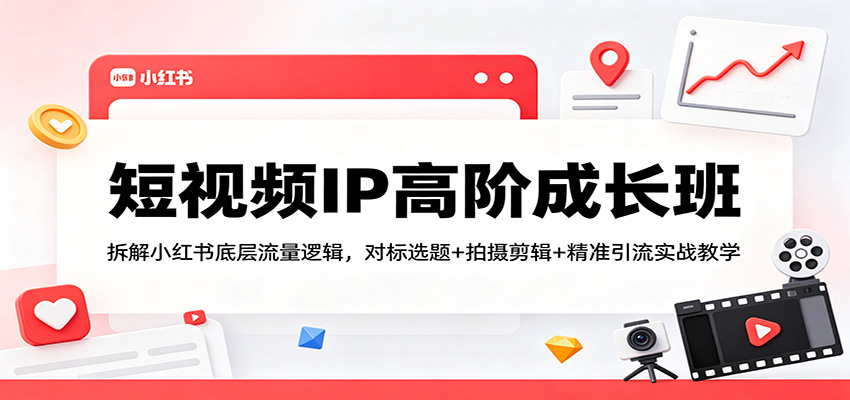 短视频IP高阶成长班：拆解小红书底层流量逻辑，对标选题+拍摄剪辑+ 精准引流实战教学-xiaobairz