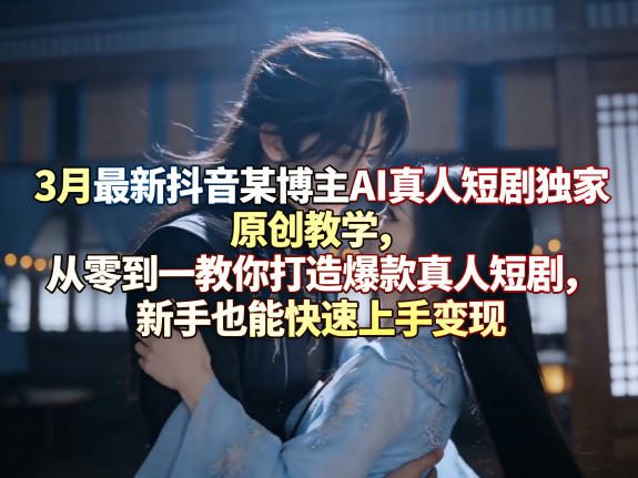 3月最新抖音某博主AI真人短剧独家原创教学，从零到一教你打造爆款真人短剧，新手也能快速上手变现-xiaobairz