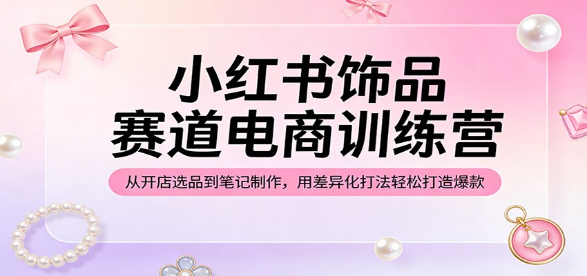 小红书饰品赛道电商训练营：从开店选品到笔记制作，用差异化打法轻松打造爆款-xiaobairz
