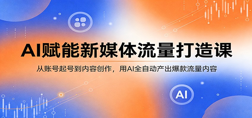 AI赋能新媒体流量打造课：从账号起号到内容创作，用AI全自动产出爆款流量内容-xiaobairz