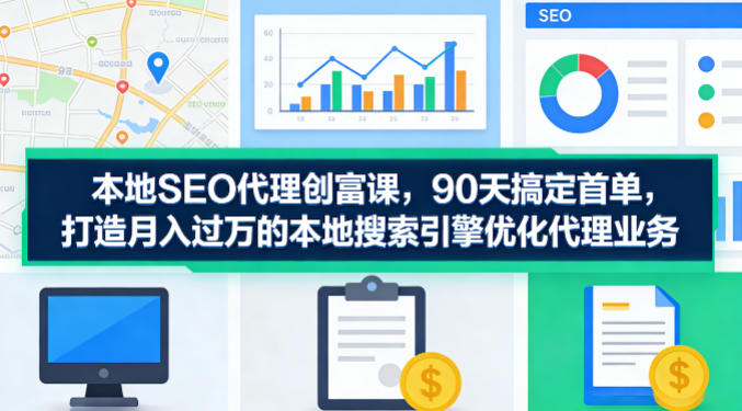 本地SEO代理创富课，90天搞定首单，助您打造月入过W的本地搜索引擎优化代理业务-xiaobairz