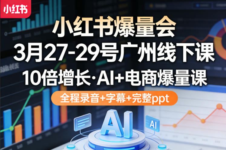 小红书爆量会3月27-29号广州线下课，10倍增长，AI+电商爆量课，全程录音+字幕+完整ppt-xiaobairz