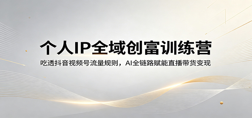 个人IP全域创富训练营：吃透抖音视频号流量规则，AI全链路赋能直播带货变现-xiaobairz