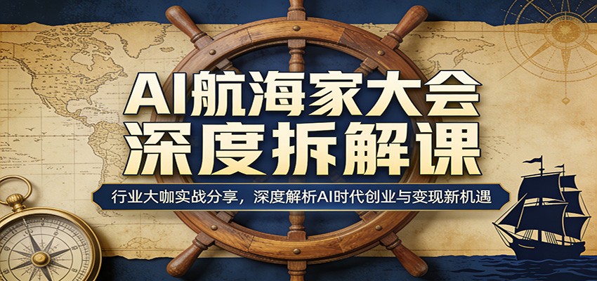 AI航海家大会深度拆解课：行业大咖实战分享，深度解析AI时代创业与变现新机遇-xiaobairz