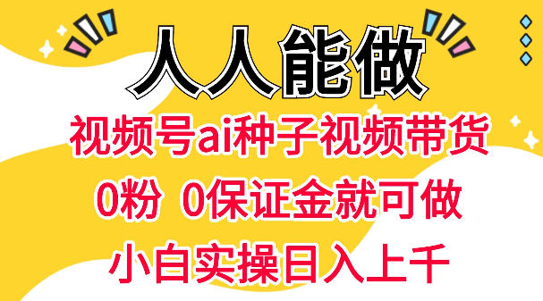 视频号AI种子带货，0粉0保证金就可做，人人能做，实操日入1k+-xiaobairz
