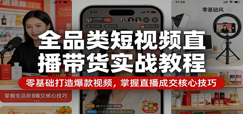 全品类短视频直播带货实战教程：零基础打造爆款视频，掌握直播成交核心技巧-xiaobairz