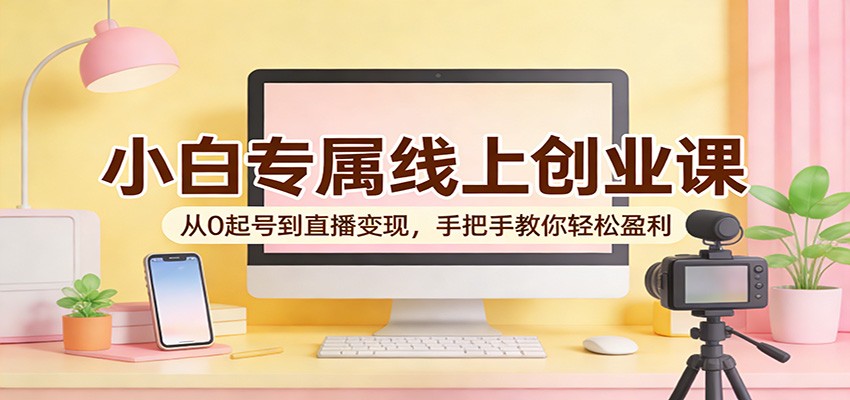 小白专属线上创业课：从0起号到直播变现，手把手教你轻松盈利-xiaobairz