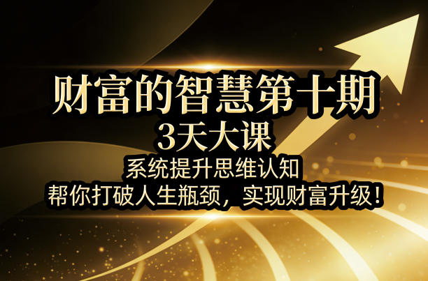 财富的智慧第十期，3天大课，系统提升思维认知，帮你打破人生瓶颈，实现财富升级！-xiaobairz
