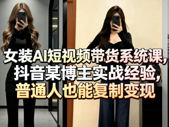 女装AI短视频带货系统课，抖音某博主实战经验，普通人也能复制变现-xiaobairz