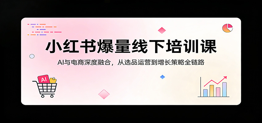 小红书爆量线下培训课：AI与电商深度融合，从选品运营到增长策略全链路-xiaobairz