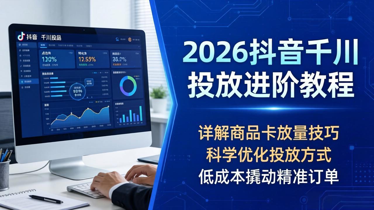 2026抖音千川投放进阶教程，详解商品卡放量技巧，科学优化投放方式，低成本撬动精准订单-xiaobairz