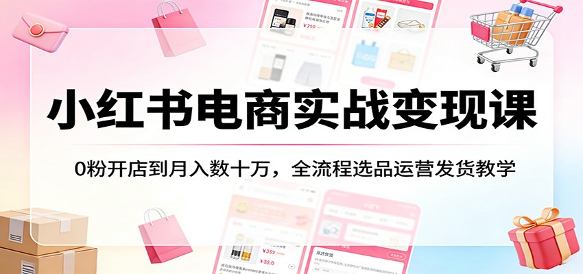 小红书电商实战变现课：0粉开店到月入数十万，全流程选品运营发货教学-xiaobairz