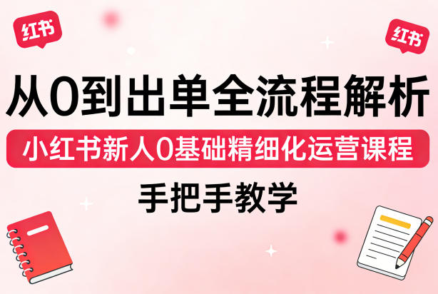 从0到出单全流程解析，小红书新人0基础精细化运营课程，手把手教学-xiaobairz