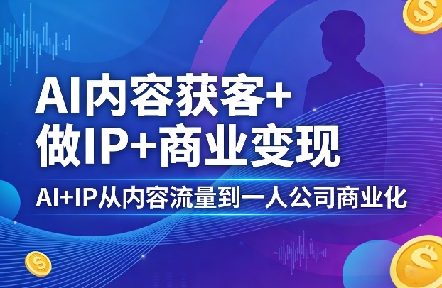 AI内容获客+做IP+商业变现，AI+IP从内容流量到一人公司商业化(完结)-xiaobairz