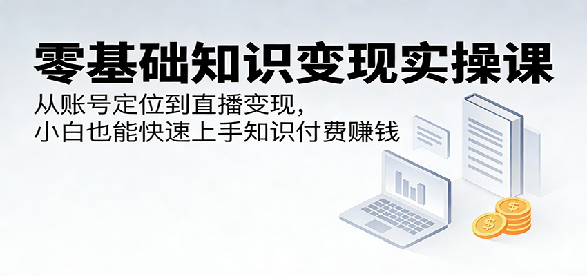 零基础知识变现实操课：从账号定位到直播变现，小白也能快速上手知识付费赚钱-xiaobairz