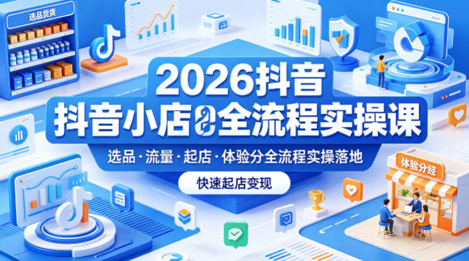 2026抖音小店全流程实操课，覆盖选品、流量、起店、体验分全流程实操落地，快速起店变现-xiaobairz