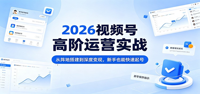 2026视频号高阶运营实战：从阵地搭建到深度变现，新手也能快速起号-xiaobairz