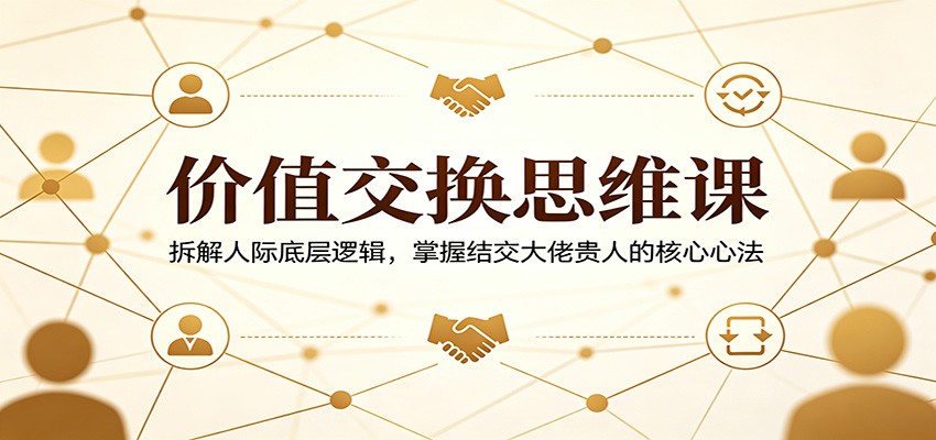 价值交换思维课：拆解人际底层逻辑，掌握结交大佬贵人的核心心法-xiaobairz