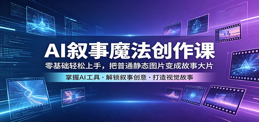 AI叙事魔法创作课：零基础轻松上手，把普通静态图片变成故事大片-xiaobairz