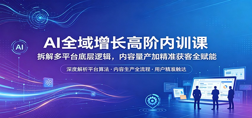 AI全域增长高阶内训课：拆解多平台底层逻辑，内容量产加精准获客全赋能-xiaobairz