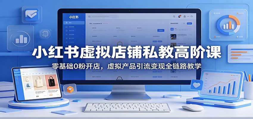 小红书虚拟店铺私教高阶课：零基础0粉开店，虚拟产品引流变现全链路教学-xiaobairz