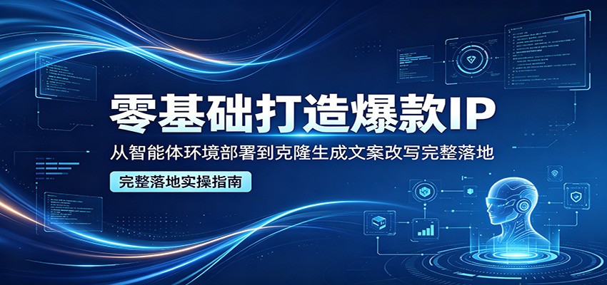 零基础打造爆款IP，从智能体环境部署到克隆生成文案改写完整落地-xiaobairz