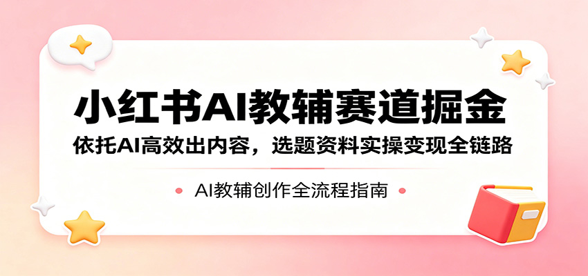 小红书AI教辅赛道掘金：依托AI高效出内容，选题资料实操变现全链路-xiaobairz
