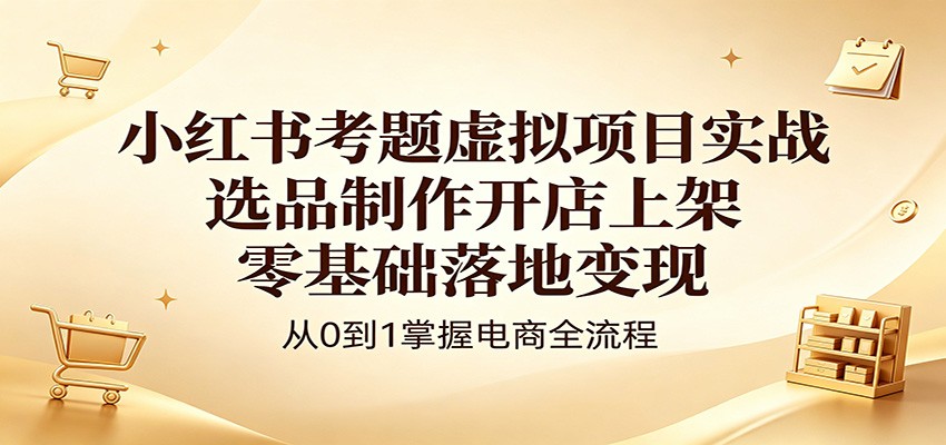 小红书考题虚拟项目实战：选品制作开店上架，零基础落地变现-xiaobairz