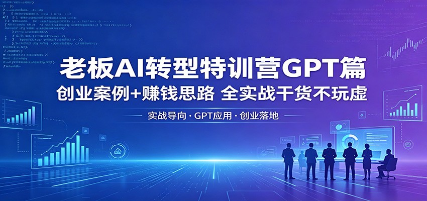 老板AI转型特训营GPT篇：创业案例+赚钱思路，全实战干货不玩虚-xiaobairz