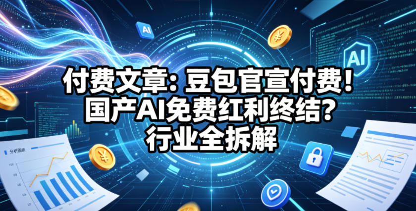 付费文章：豆包官宣付费！国产AI免费红利终结？行业全拆解-xiaobairz