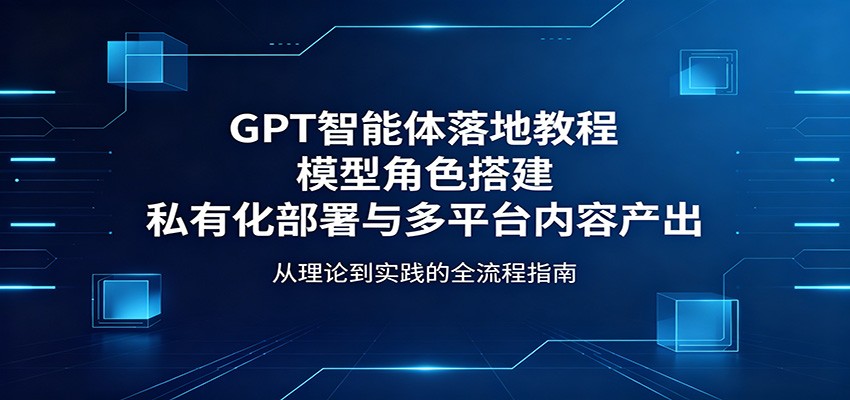 GPT智能体落地教程：模型角色搭建，私有化部署与多平台内容产出-xiaobairz